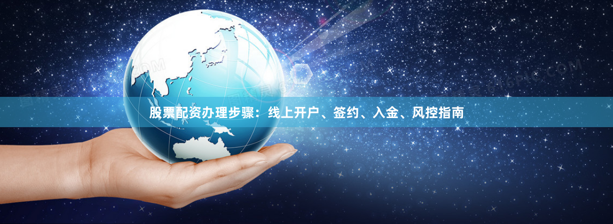 股票配资办理步骤：线上开户、签约、入金、风控指南