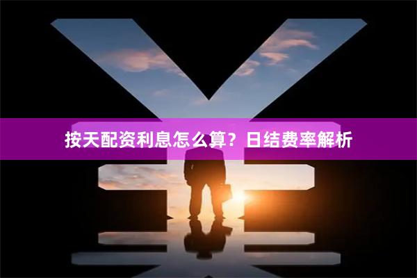 按天配资利息怎么算？日结费率解析
