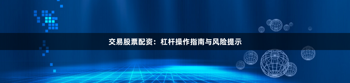 交易股票配资：杠杆操作指南与风险提示