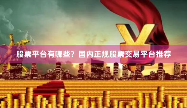 股票平台有哪些？国内正规股票交易平台推荐
