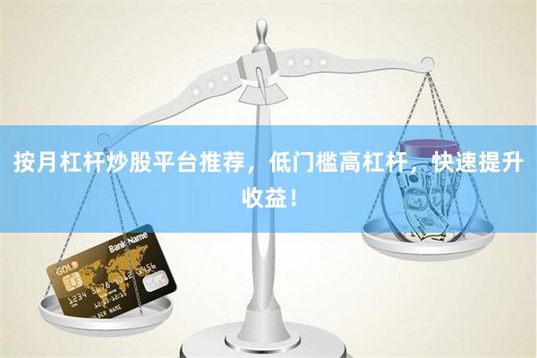 按月杠杆炒股平台推荐，低门槛高杠杆，快速提升收益！