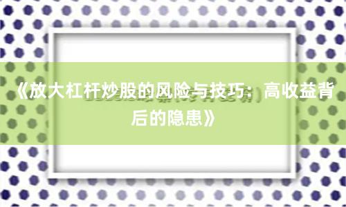 《放大杠杆炒股的风险与技巧：高收益背后的隐患》