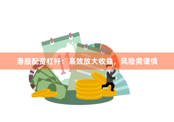 港股配资杠杆：高效放大收益，风险需谨慎